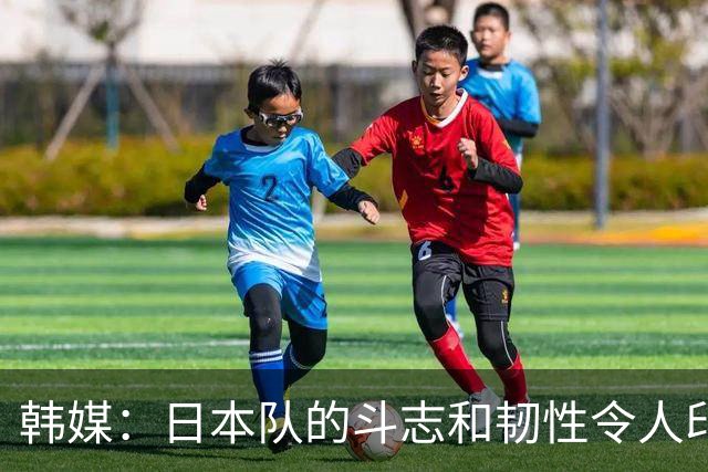 韩媒：日本队的斗志和韧性令人印象深刻 连克强队并非侥幸